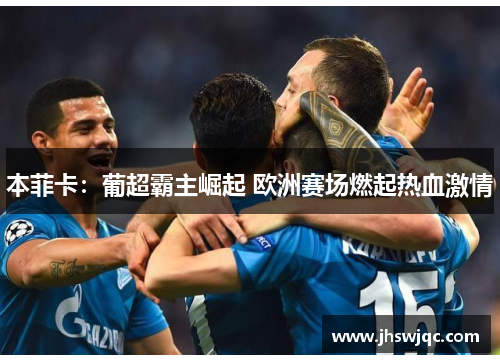 本菲卡:葡超霸主崛起 欧洲赛场燃起热血激情 本菲卡:葡超霸主崛起 欧洲赛场燃起热血激情