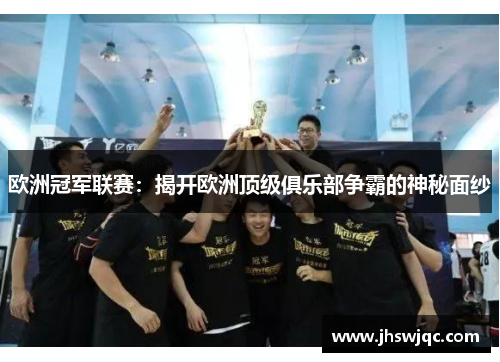 欧洲冠军联赛:揭开欧洲顶级俱乐部争霸的神秘面纱 欧洲冠军联赛:揭开欧洲顶级俱乐部争霸的神秘面纱