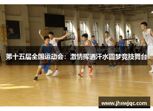第十五届全国运动会:激情挥洒汗水圆梦竞技舞台 第十五届全国运动会:激情挥洒汗水圆梦竞技舞台