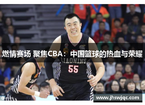 燃情赛场 聚焦CBA:中国篮球的热血与荣耀 燃情赛场 聚焦CBA:中国篮球的热血与荣耀