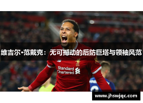 维吉尔·范戴克:无可撼动的后防巨塔与领袖风范 维吉尔·范戴克:无可撼动的后防巨塔与领袖风范