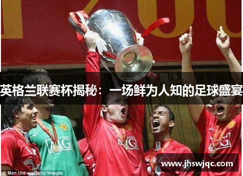 英格兰联赛杯揭秘:一场鲜为人知的足球盛宴 英格兰联赛杯揭秘:一场鲜为人知的足球盛宴