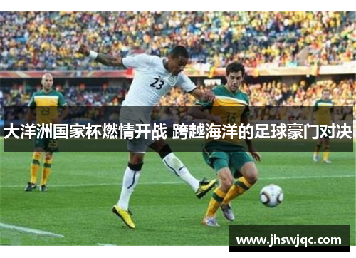 大洋洲国家杯燃情开战 跨越海洋的足球豪门对决 大洋洲国家杯燃情开战 跨越海洋的足球豪门对决