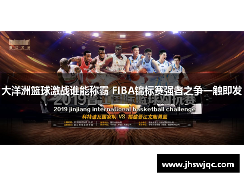 大洋洲篮球激战谁能称霸 FIBA锦标赛强者之争一触即发 大洋洲篮球激战谁能称霸 FIBA锦标赛强者之争一触即发