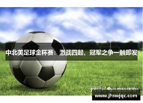 中北美足球金杯赛:激战四起,冠军之争一触即发 中北美足球金杯赛:激战四起,冠军之争一触即发