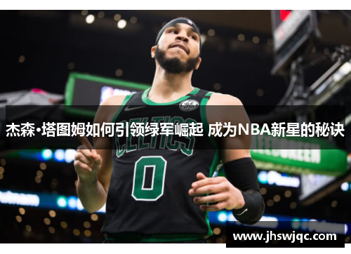 杰森·塔图姆如何引领绿军崛起 成为NBA新星的秘诀 杰森·塔图姆如何引领绿军崛起 成为NBA新星的秘诀