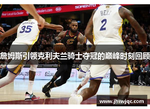 詹姆斯引领克利夫兰骑士夺冠的巅峰时刻回顾 詹姆斯引领克利夫兰骑士夺冠的巅峰时刻回顾