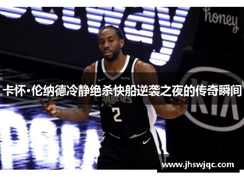 卡怀·伦纳德冷静绝杀快船逆袭之夜的传奇瞬间 卡怀·伦纳德冷静绝杀快船逆袭之夜的传奇瞬间