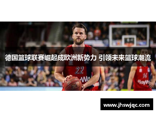 德国篮球联赛崛起成欧洲新势力 引领未来篮球潮流 德国篮球联赛崛起成欧洲新势力 引领未来篮球潮流