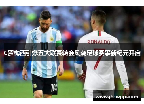 C罗梅西引爆五大联赛转会风潮足球赛事新纪元开启 C罗梅西引爆五大联赛转会风潮足球赛事新纪元开启