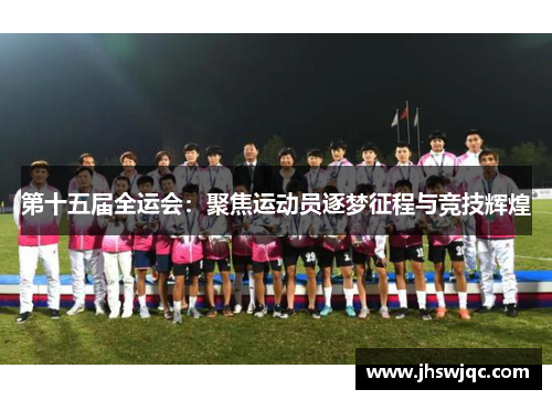 第十五届全运会:聚焦运动员逐梦征程与竞技辉煌 第十五届全运会:聚焦运动员逐梦征程与竞技辉煌