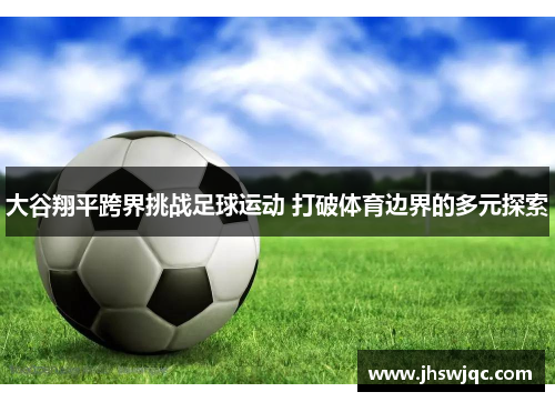 大谷翔平跨界挑战足球运动 打破体育边界的多元探索 大谷翔平跨界挑战足球运动 打破体育边界的多元探索