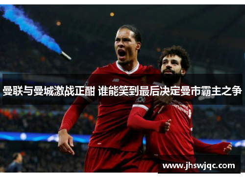 曼联与曼城激战正酣 谁能笑到最后决定曼市霸主之争 曼联与曼城激战正酣 谁能笑到最后决定曼市霸主之争