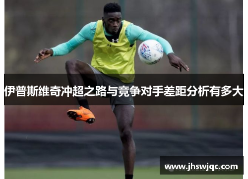 伊普斯维奇冲超之路与竞争对手差距分析有多大 伊普斯维奇冲超之路与竞争对手差距分析有多大