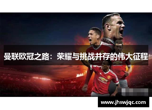 曼联欧冠之路:荣耀与挑战并存的伟大征程 曼联欧冠之路:荣耀与挑战并存的伟大征程