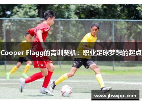 Cooper Flagg的青训契机:职业足球梦想的起点 Cooper Flagg的青训契机:职业足球梦想的起点