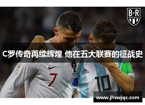 C罗传奇再续辉煌 他在五大联赛的征战史 C罗传奇再续辉煌 他在五大联赛的征战史
