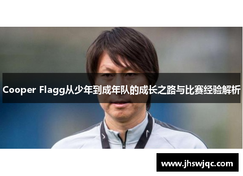 Cooper Flagg从少年到成年队的成长之路与比赛经验解析 Cooper Flagg从少年到成年队的成长之路与比赛经验解析