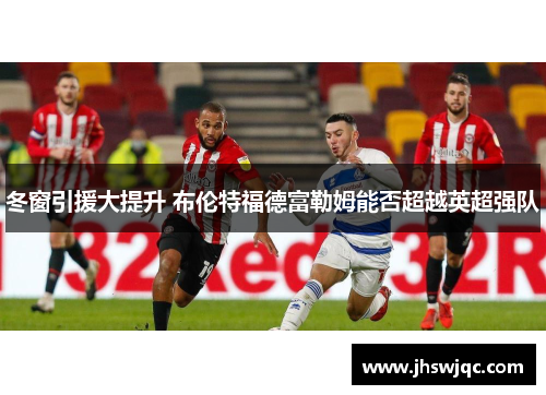 冬窗引援大提升 布伦特福德富勒姆能否超越英超强队 冬窗引援大提升 布伦特福德富勒姆能否超越英超强队