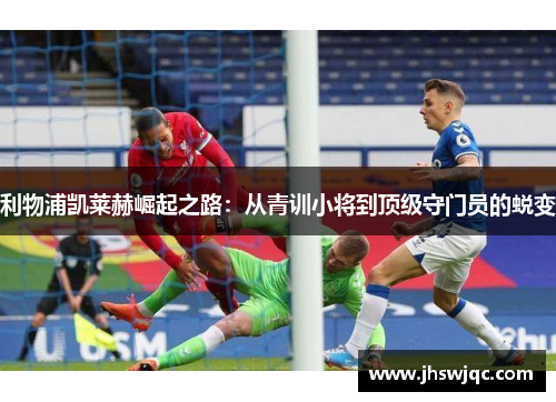 利物浦凯莱赫崛起之路:从青训小将到顶级守门员的蜕变 利物浦凯莱赫崛起之路:从青训小将到顶级守门员的蜕变