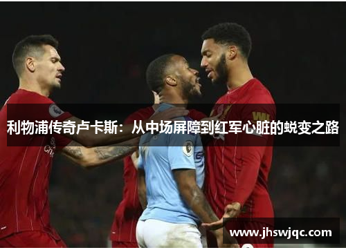 利物浦传奇卢卡斯:从中场屏障到红军心脏的蜕变之路 利物浦传奇卢卡斯:从中场屏障到红军心脏的蜕变之路