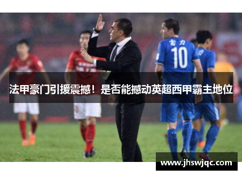 法甲豪门引援震撼!是否能撼动英超西甲霸主地位